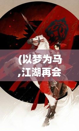 (以梦为马,江湖再会) 《以梦醉江湖》：揭秘江湖之中，人性与欲望的纠葛；探索梦境与现实的界限。